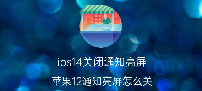 ios14关闭通知亮屏 苹果12通知亮屏怎么关？